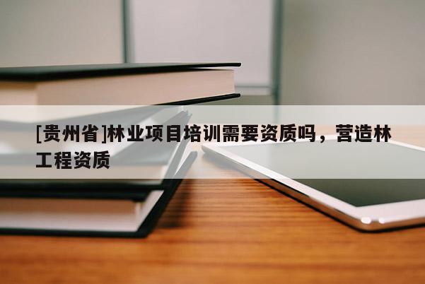 [貴州省]林業項目培訓需要資質嗎，營造林工程資質