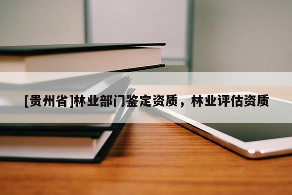 [貴州省]林業部門鑒定資質，林業評估資質