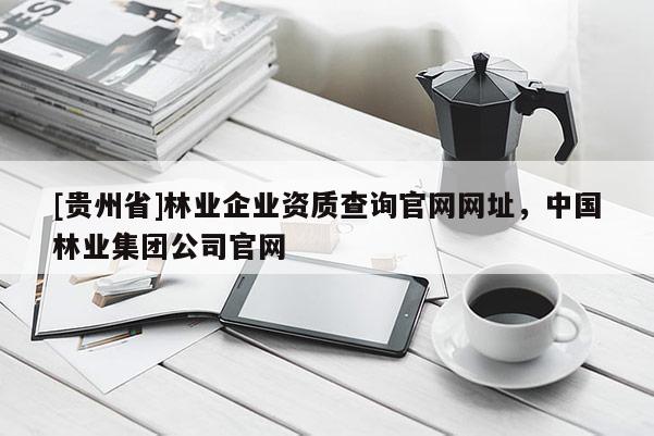 [貴州省]林業企業資質查詢官網網址，中國林業集團公司官網