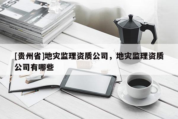 [貴州省]地災監理資質公司，地災監理資質公司有哪些