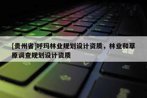 [貴州省]呼瑪林業規劃設計資質，林業和草原調查規劃設計資質