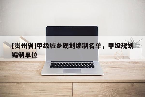 [貴州省]甲級城鄉規劃編制名單，甲級規劃編制單位