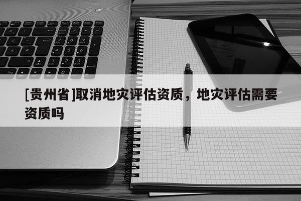 [貴州省]取消地災(zāi)評(píng)估資質(zhì)，地災(zāi)評(píng)估需要資質(zhì)嗎