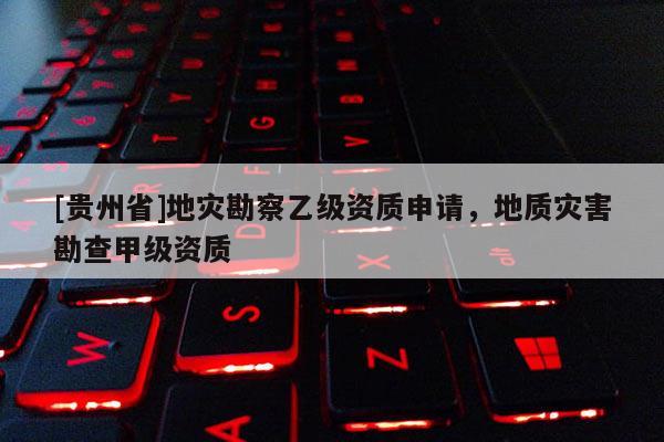 [貴州省]地災(zāi)勘察乙級(jí)資質(zhì)申請(qǐng)，地質(zhì)災(zāi)害勘查甲級(jí)資質(zhì)