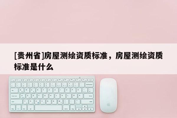 [貴州省]房屋測繪資質標準，房屋測繪資質標準是什么