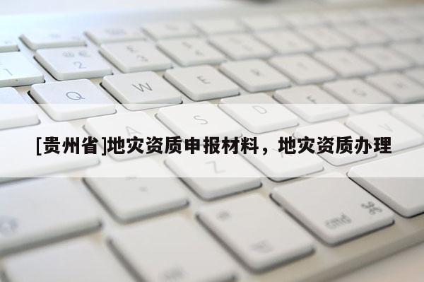 [貴州省]地災資質申報材料，地災資質辦理