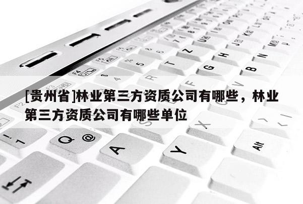 [貴州省]林業(yè)第三方資質(zhì)公司有哪些，林業(yè)第三方資質(zhì)公司有哪些單位