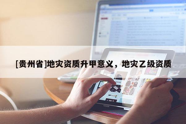 [貴州省]地災(zāi)資質(zhì)升甲意義，地災(zāi)乙級(jí)資質(zhì)
