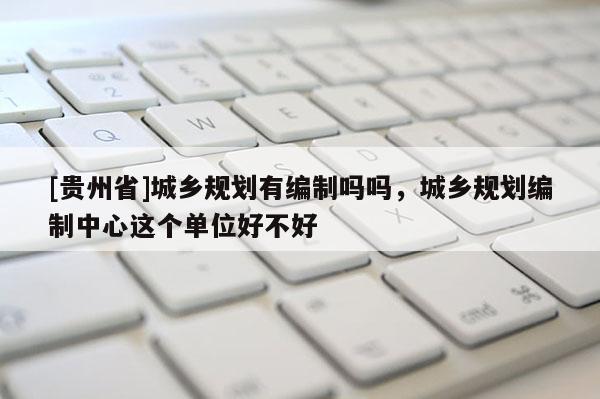 [貴州省]城鄉規劃有編制嗎嗎，城鄉規劃編制中心這個單位好不好