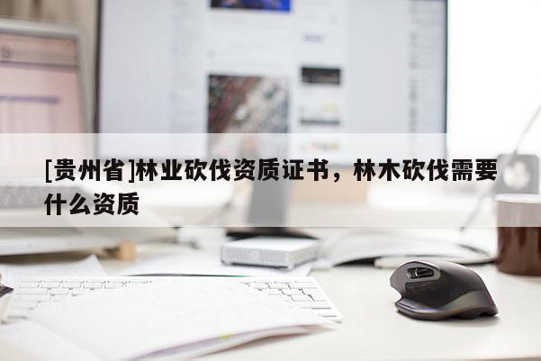 [貴州省]林業砍伐資質證書，林木砍伐需要什么資質