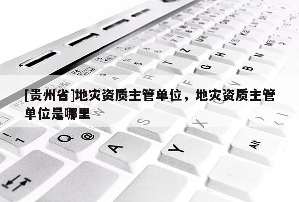 [貴州省]地災資質主管單位，地災資質主管單位是哪里