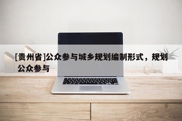 [貴州省]公眾參與城鄉規劃編制形式，規劃 公眾參與
