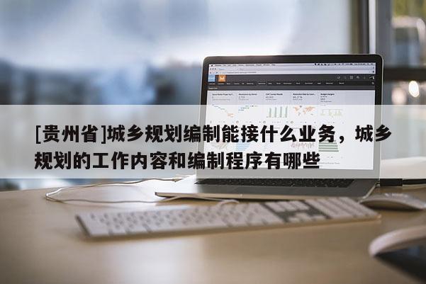 [貴州省]城鄉(xiāng)規(guī)劃編制能接什么業(yè)務(wù)，城鄉(xiāng)規(guī)劃的工作內(nèi)容和編制程序有哪些