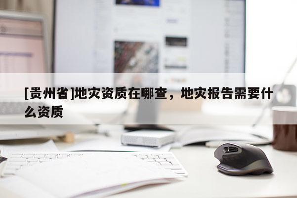 [貴州省]地災資質在哪查，地災報告需要什么資質