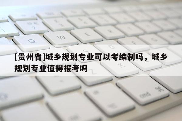 [貴州省]城鄉規劃專業可以考編制嗎，城鄉規劃專業值得報考嗎