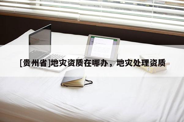 [貴州省]地災資質在哪辦，地災處理資質