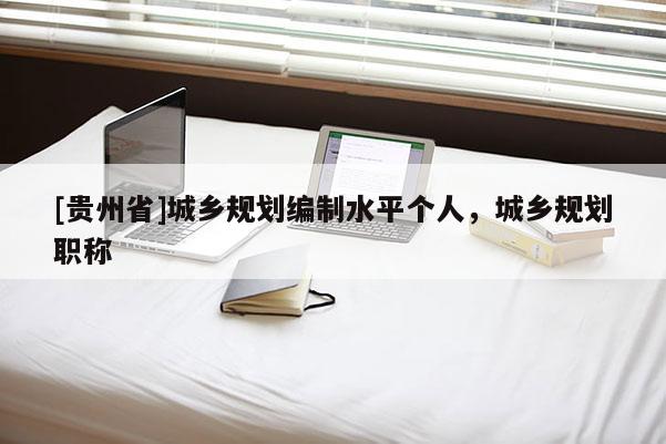 [貴州省]城鄉(xiāng)規(guī)劃編制水平個人，城鄉(xiāng)規(guī)劃職稱