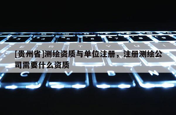 [貴州省]測繪資質與單位注冊，注冊測繪公司需要什么資質