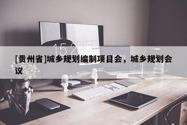 [貴州省]城鄉規劃編制項目會，城鄉規劃會議