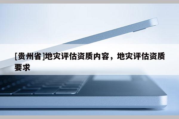 [貴州省]地災評估資質內容，地災評估資質要求