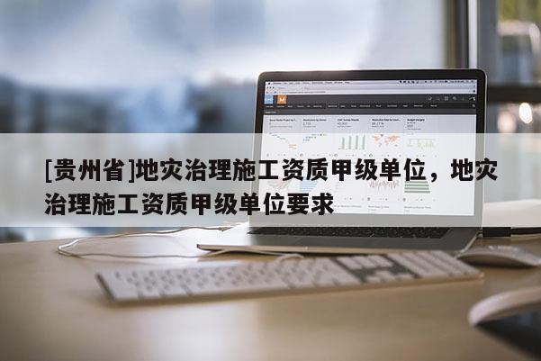 [貴州省]地災治理施工資質甲級單位，地災治理施工資質甲級單位要求