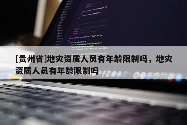 [貴州省]地災(zāi)資質(zhì)人員有年齡限制嗎，地災(zāi)資質(zhì)人員有年齡限制嗎