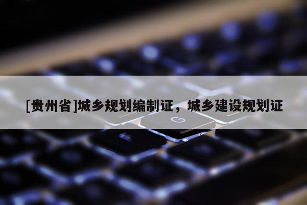 [貴州省]城鄉(xiāng)規(guī)劃編制證，城鄉(xiāng)建設(shè)規(guī)劃證