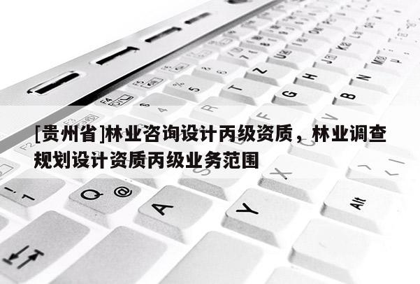 [貴州省]林業咨詢設計丙級資質，林業調查規劃設計資質丙級業務范圍