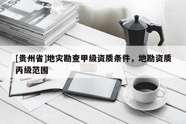 [貴州省]地災(zāi)勘查甲級(jí)資質(zhì)條件，地勘資質(zhì)丙級(jí)范圍