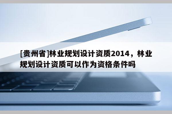 [貴州省]林業規劃設計資質2014，林業規劃設計資質可以作為資格條件嗎