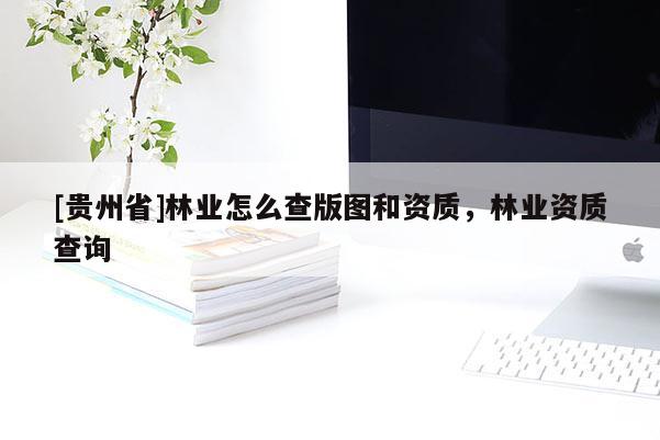 [貴州省]林業怎么查版圖和資質，林業資質查詢