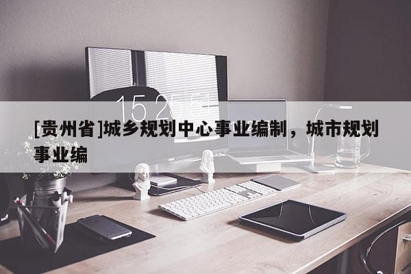 [貴州省]城鄉規劃中心事業編制，城市規劃事業編