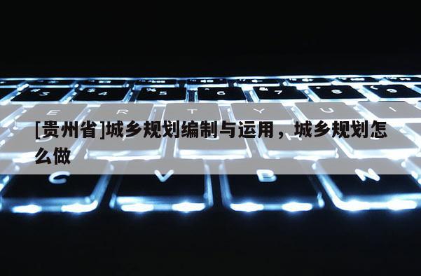 [貴州省]城鄉(xiāng)規(guī)劃編制與運(yùn)用，城鄉(xiāng)規(guī)劃怎么做