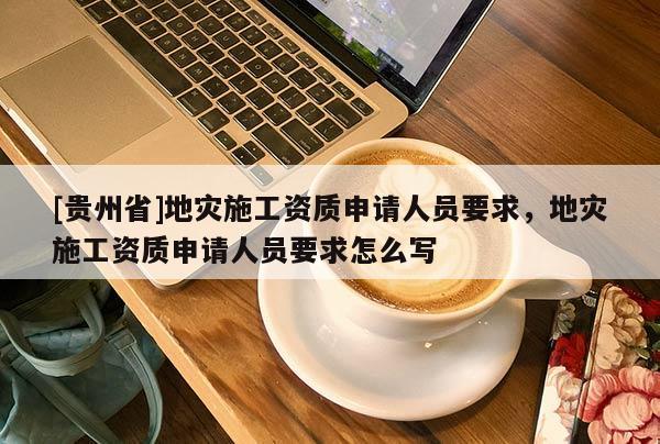 [貴州省]地災施工資質(zhì)申請人員要求，地災施工資質(zhì)申請人員要求怎么寫