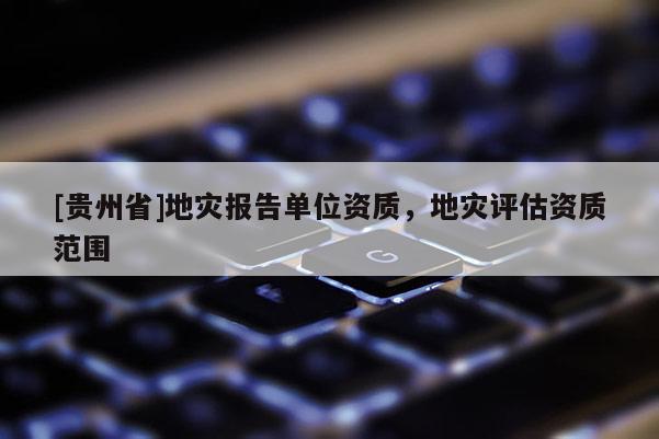 [貴州省]地災報告單位資質，地災評估資質范圍