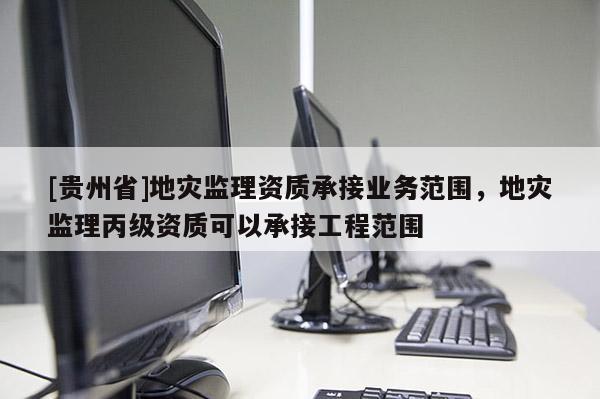 [貴州省]地災監理資質承接業務范圍，地災監理丙級資質可以承接工程范圍