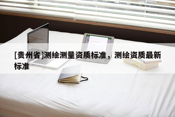[貴州省]測繪測量資質標準，測繪資質最新標準