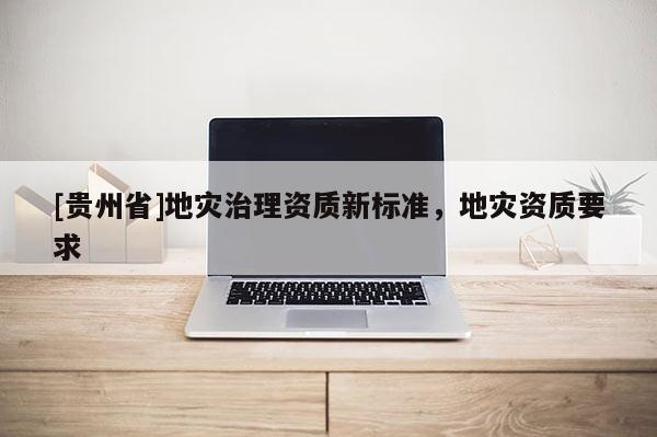 [貴州省]地災治理資質新標準，地災資質要求