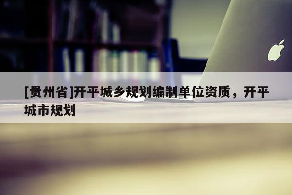 [貴州省]開平城鄉規劃編制單位資質，開平城市規劃