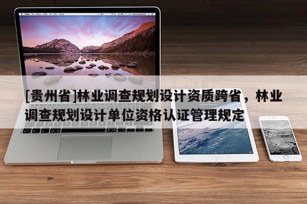 [貴州省]林業(yè)調(diào)查規(guī)劃設計資質(zhì)跨省，林業(yè)調(diào)查規(guī)劃設計單位資格認證管理規(guī)定