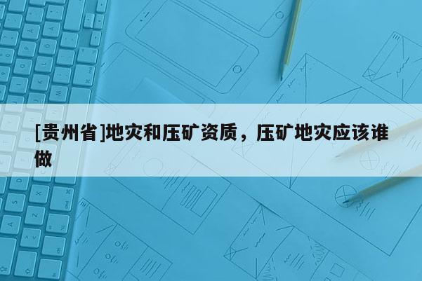 [貴州省]地災和壓礦資質，壓礦地災應該誰做