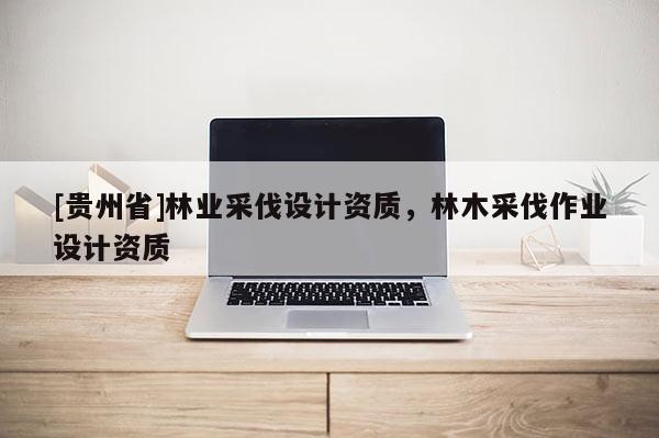 [貴州省]林業采伐設計資質，林木采伐作業設計資質