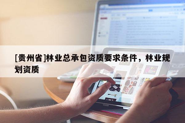 [貴州省]林業(yè)總承包資質(zhì)要求條件，林業(yè)規(guī)劃資質(zhì)