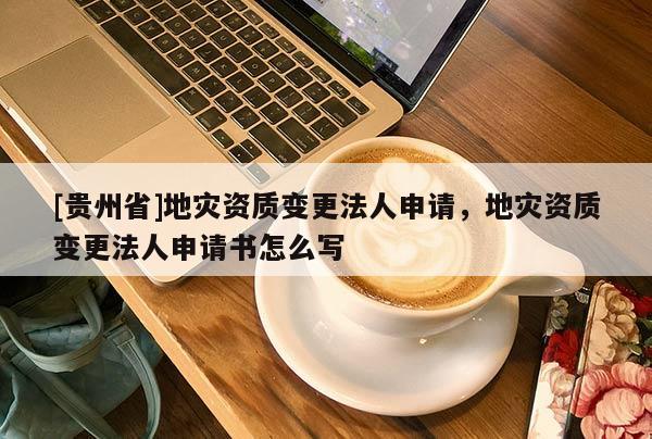 [貴州省]地災資質變更法人申請，地災資質變更法人申請書怎么寫
