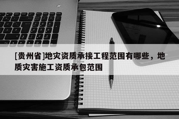 [貴州省]地災資質承接工程范圍有哪些，地質災害施工資質承包范圍