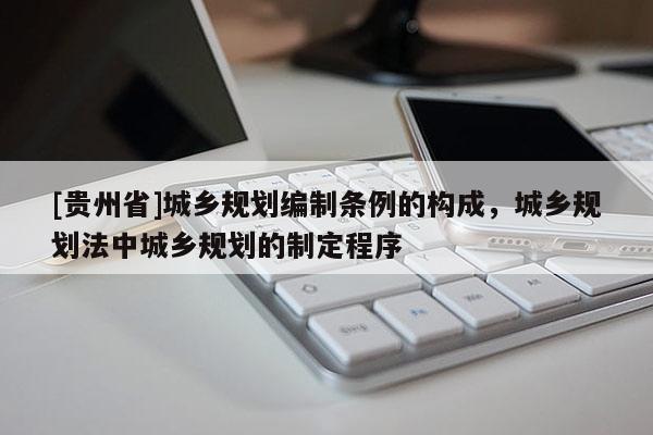 [貴州省]城鄉(xiāng)規(guī)劃編制條例的構(gòu)成，城鄉(xiāng)規(guī)劃法中城鄉(xiāng)規(guī)劃的制定程序