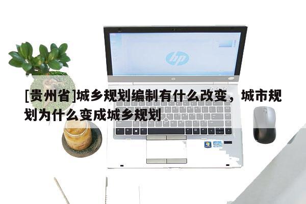[貴州省]城鄉(xiāng)規(guī)劃編制有什么改變，城市規(guī)劃為什么變成城鄉(xiāng)規(guī)劃