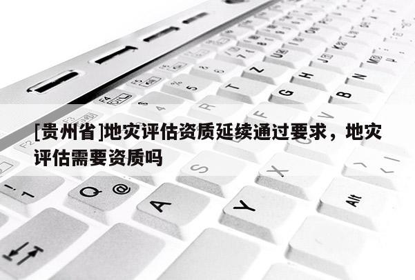 [貴州省]地災評估資質延續通過要求，地災評估需要資質嗎