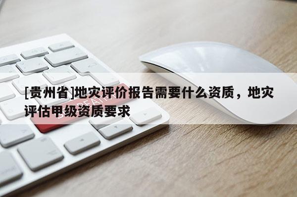 [貴州省]地災評價報告需要什么資質，地災評估甲級資質要求