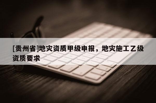 [貴州省]地災資質甲級申報，地災施工乙級資質要求